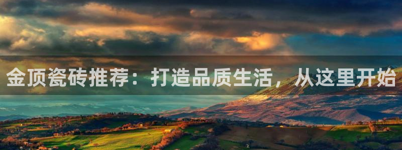 华润娱乐登录网址：金顶瓷砖推荐：打造品质生活，从这里开始