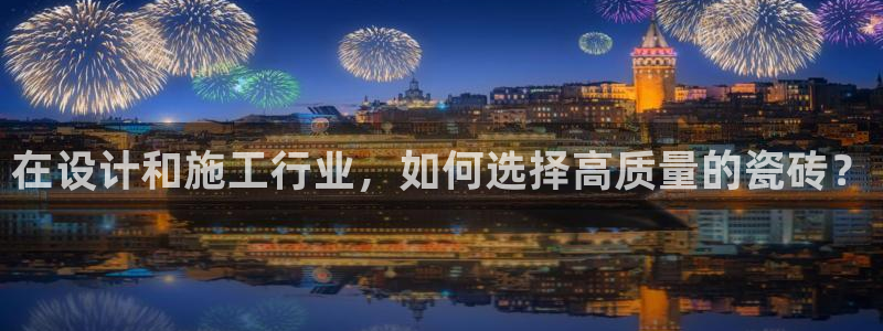 华润娱乐掖122222：在设计和施工行业，如何选择高质量的瓷砖？