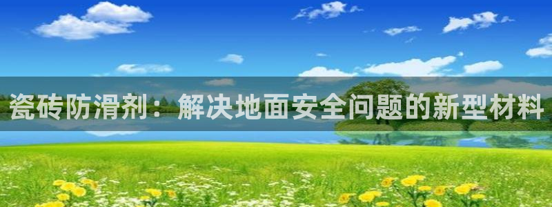 华润娱乐城92222：瓷砖防滑剂：解决地面安全问题的新型材料